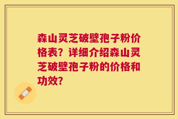 森山灵芝破壁孢子粉价格表？详细介绍森山灵芝破壁孢子粉的价格和功效？