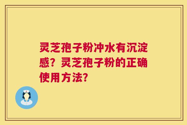 灵芝孢子粉冲水有沉淀感?灵芝孢子粉的正确使用方法? 灵芝孢子粉冲水有沉淀感?灵芝孢子粉的正确使用方法?