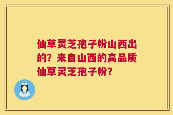 仙草灵芝孢子粉山西出的？来自山西的高品质仙草灵芝孢子粉？