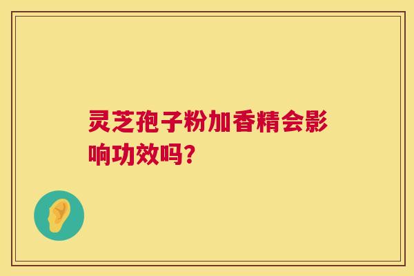 灵芝孢子粉加香精会影响功效吗？