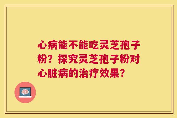 心能不能吃灵芝孢子粉?探究灵芝孢子粉对的效果? 心能不能吃灵芝孢子粉?探究灵芝孢子粉对的效果?