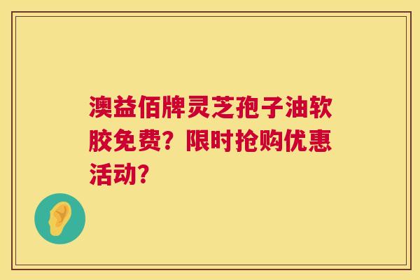 澳益佰牌灵芝孢子油软胶免费?限时抢购优惠活动? 澳益佰牌灵芝孢子油软胶免费?限时抢购优惠活动?
