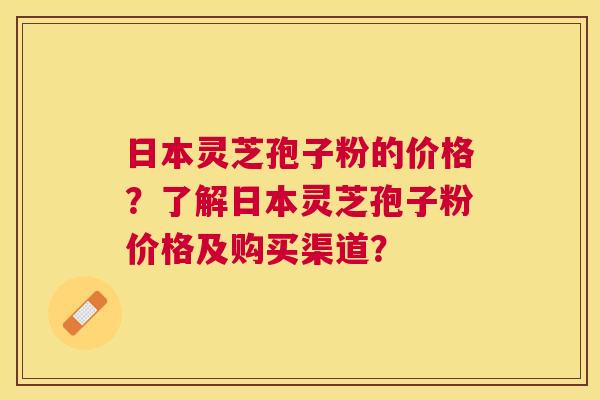 日本灵芝孢子粉的价格?了解日本灵芝孢子粉价格及购买渠道? 日本灵芝孢子粉的价格?了解日本灵芝孢子粉价格及购买渠道?