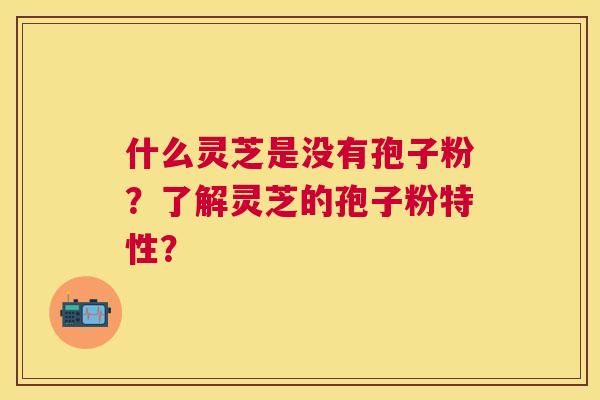 什么灵芝是没有孢子粉?了解灵芝的孢子粉特性? 什么灵芝是没有孢子粉?了解灵芝的孢子粉特性?