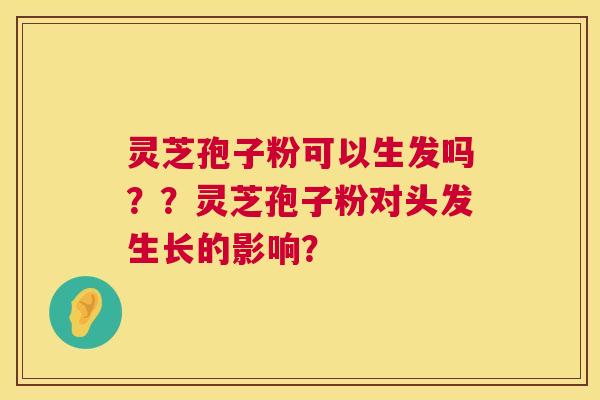 灵芝孢子粉可以生发吗？？灵芝孢子粉对头发生长的影响？