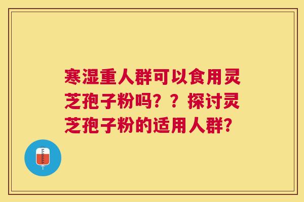 寒湿重人群可以食用灵芝孢子粉吗？？探讨灵芝孢子粉的适用人群？
