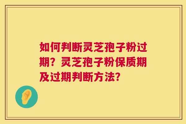 如何判断灵芝孢子粉过期？灵芝孢子粉保质期及过期判断方法？
