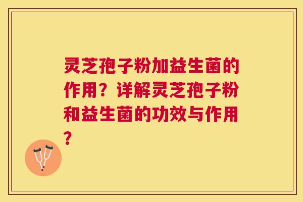 灵芝孢子粉加益生菌的作用?详解灵芝孢子粉和益生菌的功效与作用? 灵芝孢子粉加益生菌的作用?详解灵芝孢子粉和益生菌的功效与作用?