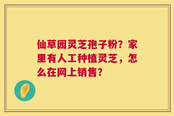 仙草园灵芝孢子粉?家里有人工种植灵芝,怎么在网上销售? 仙草园灵芝孢子粉?家里有人工种植灵芝,怎么在网上销售?