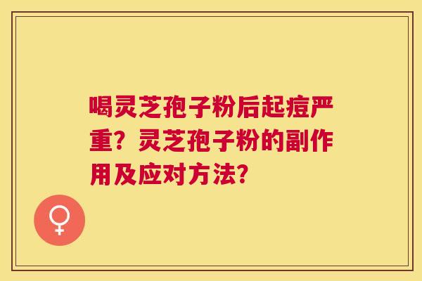 喝灵芝孢子粉后起痘严重?灵芝孢子粉的副作用及应对方法? 喝灵芝孢子粉后起痘严重?灵芝孢子粉的副作用及应对方法?