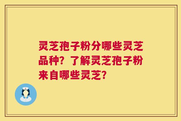 灵芝孢子粉分哪些灵芝品种？了解灵芝孢子粉来自哪些灵芝？