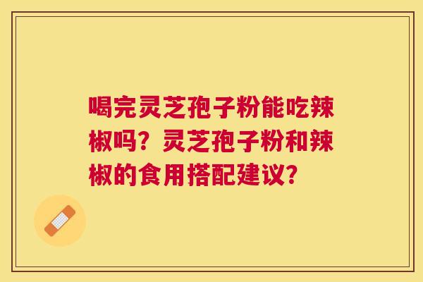 喝完灵芝孢子粉能吃辣椒吗?灵芝孢子粉和辣椒的食用搭配建议? 喝完灵芝孢子粉能吃辣椒吗?灵芝孢子粉和辣椒的食用搭配建议?