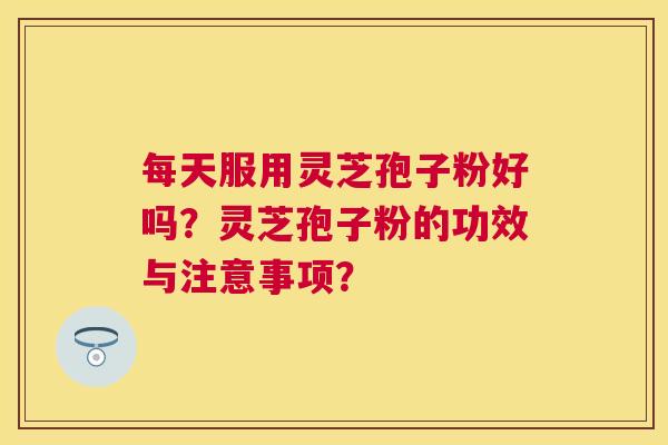每天服用灵芝孢子粉好吗?灵芝孢子粉的功效与注意事项? 每天服用灵芝孢子粉好吗?灵芝孢子粉的功效与注意事项?