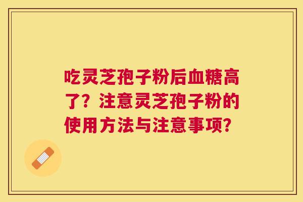 吃灵芝孢子粉后高了?注意灵芝孢子粉的使用方法与注意事项? 吃灵芝孢子粉后高了?注意灵芝孢子粉的使用方法与注意事项?