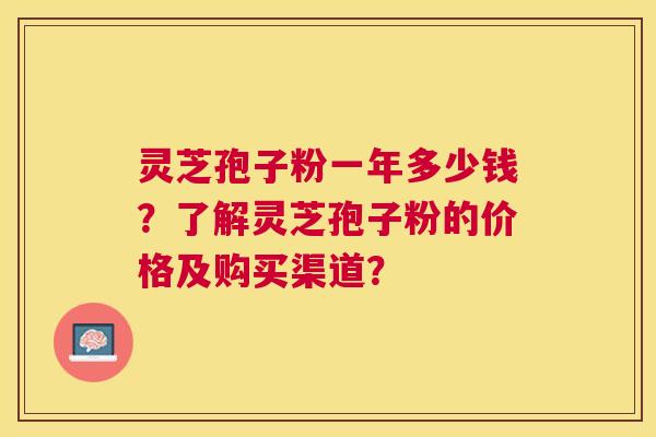 灵芝孢子粉一年多少钱?了解灵芝孢子粉的价格及购买渠道? 灵芝孢子粉一年多少钱?了解灵芝孢子粉的价格及购买渠道?