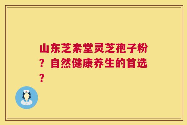 山东芝素堂灵芝孢子粉?自然健康养生的首选? 山东芝素堂灵芝孢子粉?自然健康养生的首选?