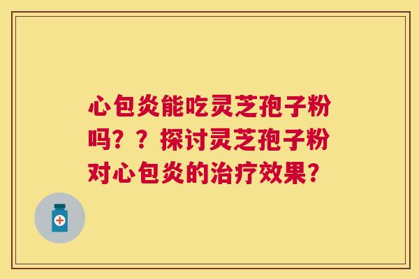 心包炎能吃灵芝孢子粉吗??探讨灵芝孢子粉对心包炎的效果? 心包炎能吃灵芝孢子粉吗??探讨灵芝孢子粉对心包炎的效果?