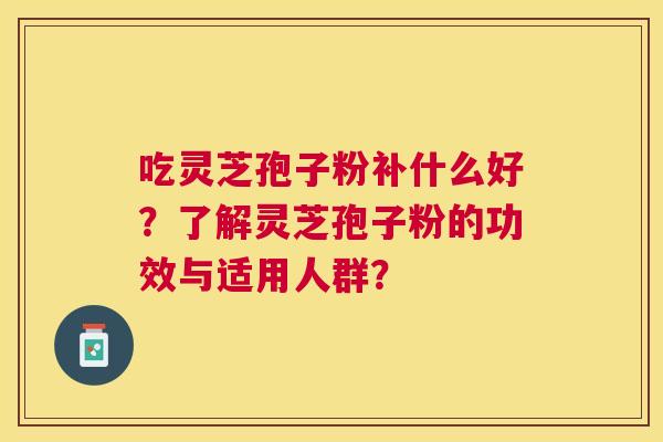 吃灵芝孢子粉补什么好?了解灵芝孢子粉的功效与适用人群? 吃灵芝孢子粉补什么好?了解灵芝孢子粉的功效与适用人群?