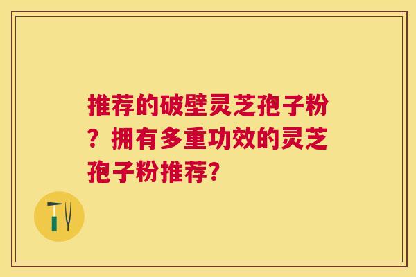 推荐的破壁灵芝孢子粉？拥有多重功效的灵芝孢子粉推荐？