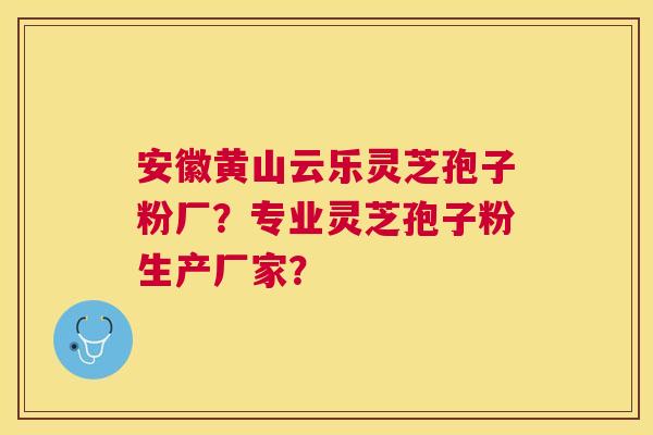 安徽黄山云乐灵芝孢子粉厂?专业灵芝孢子粉生产厂家? 安徽黄山云乐灵芝孢子粉厂?专业灵芝孢子粉生产厂家?