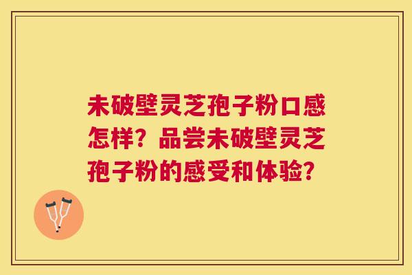 未破壁灵芝孢子粉口感怎样？品尝未破壁灵芝孢子粉的感受和体验？