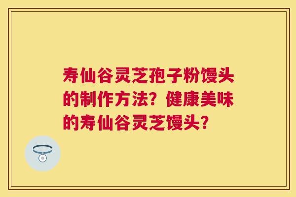 寿仙谷灵芝孢子粉馒头的制作方法?健康美味的寿仙谷灵芝馒头? 寿仙谷灵芝孢子粉馒头的制作方法?健康美味的寿仙谷灵芝馒头?