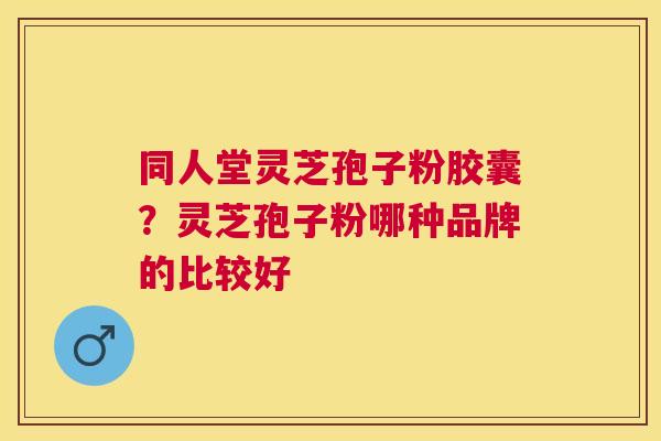 同人堂灵芝孢子粉胶囊?灵芝孢子粉哪种品牌的比较好 同人堂灵芝孢子粉胶囊?灵芝孢子粉哪种品牌的比较好