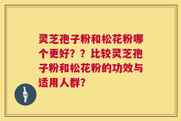 灵芝孢子粉和松花粉哪个更好??比较灵芝孢子粉和松花粉的功效与适用人群? 灵芝孢子粉和松花粉哪个更好??比较灵芝孢子粉和松花粉的功效与适用人群?