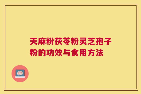 天麻粉茯苓粉灵芝孢子粉的功效与食用方法
