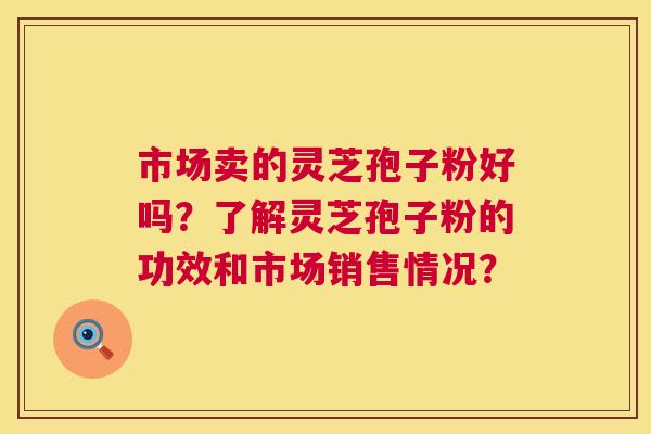市场卖的灵芝孢子粉好吗？了解灵芝孢子粉的功效和市场销售情况？