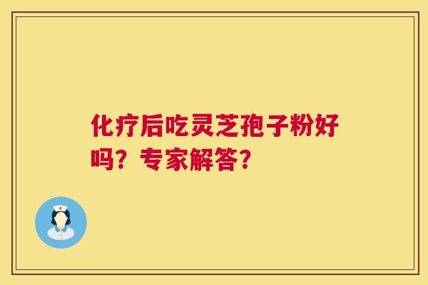 后吃灵芝孢子粉好吗?专家解答? 后吃灵芝孢子粉好吗?专家解答?