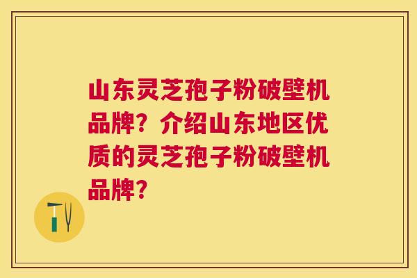 山东灵芝孢子粉破壁机品牌?介绍山东地区优质的灵芝孢子粉破壁机品牌? 山东灵芝孢子粉破壁机品牌?介绍山东地区优质的灵芝孢子粉破壁机品牌?