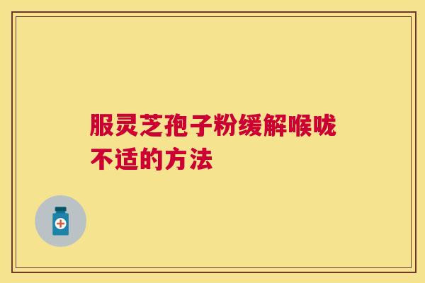 服灵芝孢子粉缓解喉咙不适的方法 服灵芝孢子粉缓解喉咙不适的方法