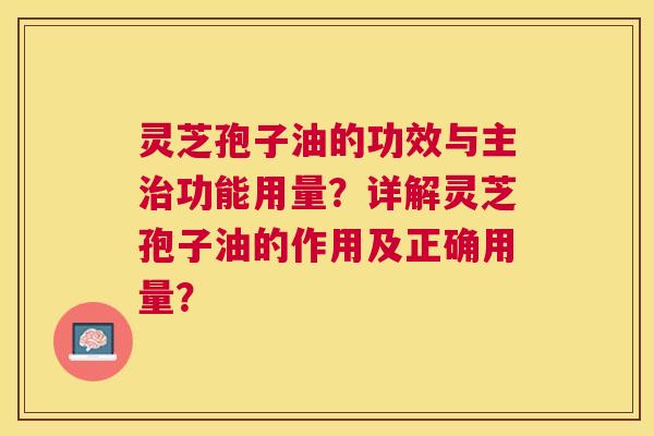 灵芝孢子油的功效与主功能用量？详解灵芝孢子油的作用及正确用量？