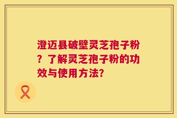 澄迈县破壁灵芝孢子粉？了解灵芝孢子粉的功效与使用方法？