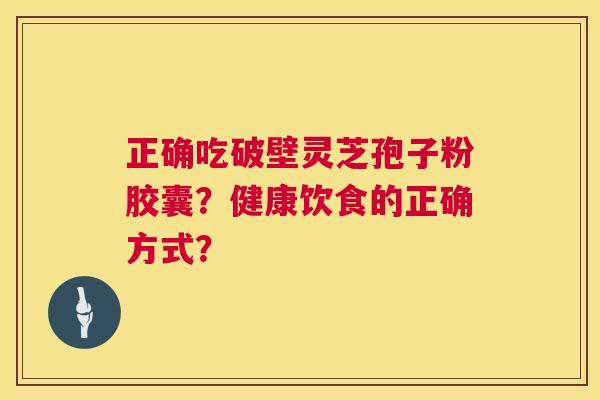 正确吃破壁灵芝孢子粉胶囊？健康饮食的正确方式？