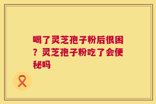 喝了灵芝孢子粉后很困?灵芝孢子粉吃了会吗 喝了灵芝孢子粉后很困?灵芝孢子粉吃了会吗