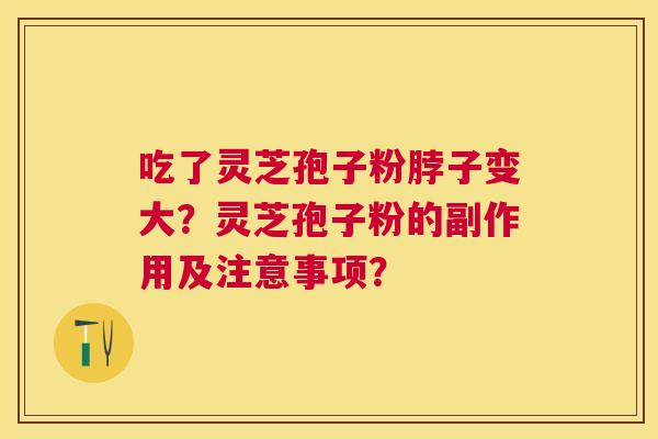 吃了灵芝孢子粉脖子变大？灵芝孢子粉的副作用及注意事项？