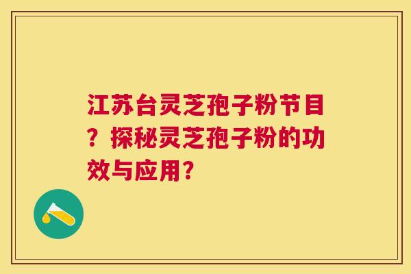 江苏台灵芝孢子粉节目？探秘灵芝孢子粉的功效与应用？
