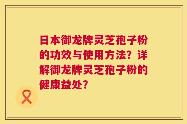 日本御龙牌灵芝孢子粉的功效与使用方法？详解御龙牌灵芝孢子粉的健康益处？