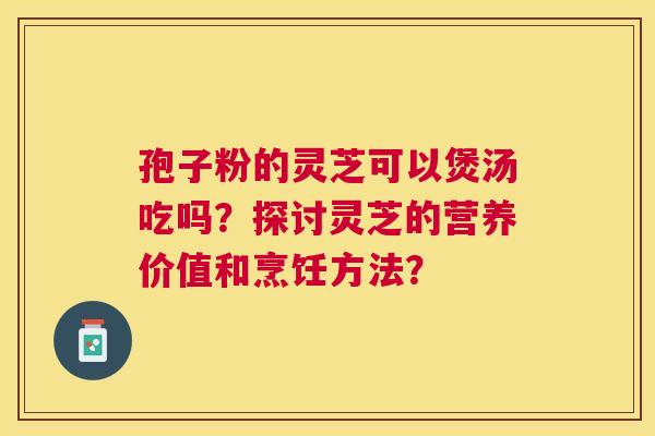 孢子粉的灵芝可以煲汤吃吗?探讨灵芝的营养价值和烹饪方法? 孢子粉的灵芝可以煲汤吃吗?探讨灵芝的营养价值和烹饪方法?