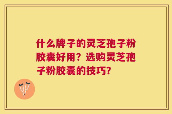 什么牌子的灵芝孢子粉胶囊好用？选购灵芝孢子粉胶囊的技巧？