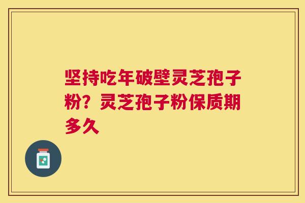 坚持吃年破壁灵芝孢子粉？灵芝孢子粉保质期多久