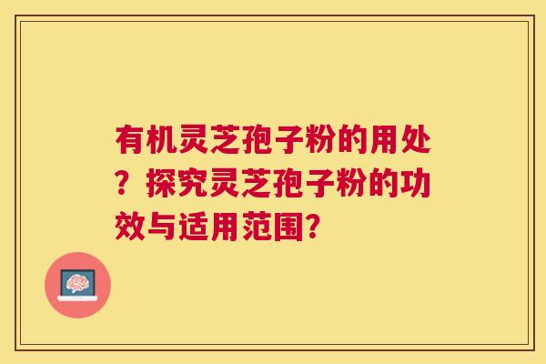 有机灵芝孢子粉的用处?探究灵芝孢子粉的功效与适用范围? 有机灵芝孢子粉的用处?探究灵芝孢子粉的功效与适用范围?