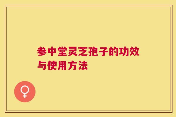 参中堂灵芝孢子的功效与使用方法 参中堂灵芝孢子的功效与使用方法