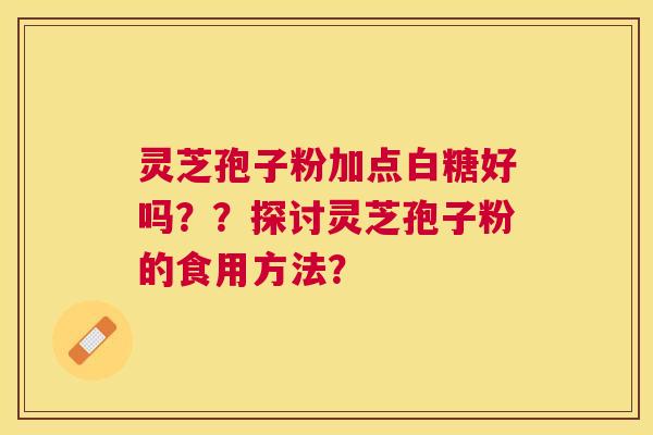 灵芝孢子粉加点白糖好吗??探讨灵芝孢子粉的食用方法? 灵芝孢子粉加点白糖好吗??探讨灵芝孢子粉的食用方法?