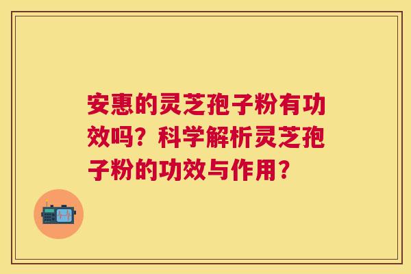 安惠的灵芝孢子粉有功效吗?科学解析灵芝孢子粉的功效与作用? 安惠的灵芝孢子粉有功效吗?科学解析灵芝孢子粉的功效与作用?