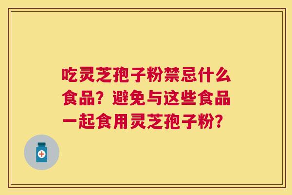 吃灵芝孢子粉禁忌什么食品?避免与这些食品一起食用灵芝孢子粉? 吃灵芝孢子粉禁忌什么食品?避免与这些食品一起食用灵芝孢子粉?