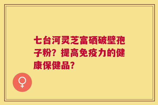 七台河灵芝富硒破壁孢子粉?提高免疫力的健康保健品? 七台河灵芝富硒破壁孢子粉?提高免疫力的健康保健品?