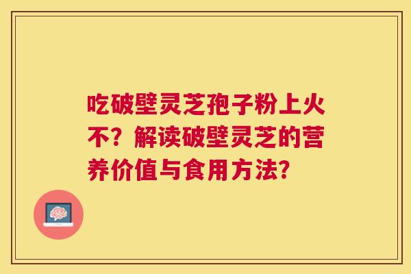 吃破壁灵芝孢子粉上火不?解读破壁灵芝的营养价值与食用方法? 吃破壁灵芝孢子粉上火不?解读破壁灵芝的营养价值与食用方法?